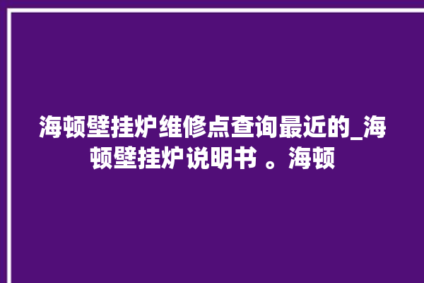 海顿壁挂炉维修点查询最近的_海顿壁挂炉说明书 。海顿