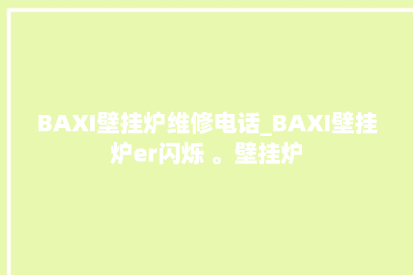 BAXI壁挂炉维修电话_BAXI壁挂炉er闪烁 。壁挂炉