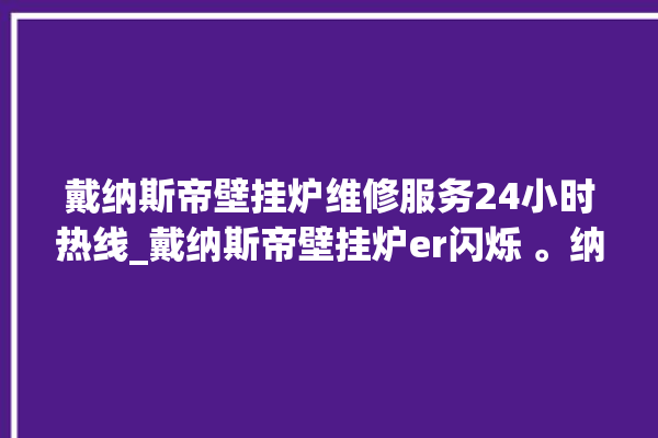 戴纳斯帝壁挂炉维修服务24小时热线_戴纳斯帝壁挂炉er闪烁 。纳斯