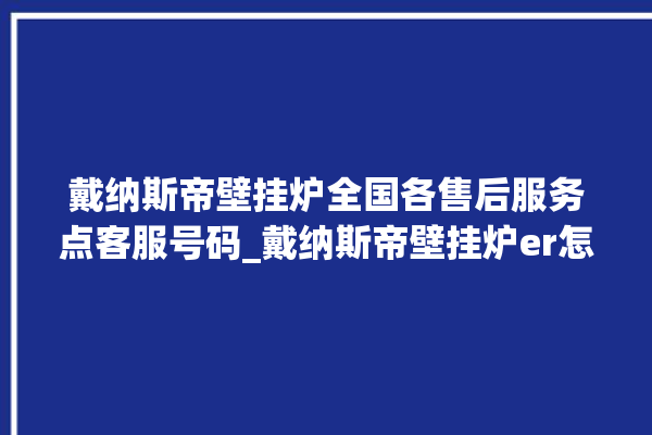 戴纳斯帝壁挂炉全国各售后服务点客服号码_戴纳斯帝壁挂炉er怎么恢复 。纳斯