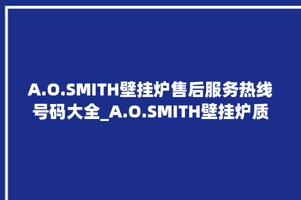 A.O.SMITH壁挂炉售后服务热线号码大全_A.O.SMITH壁挂炉质量好不好 。壁挂炉