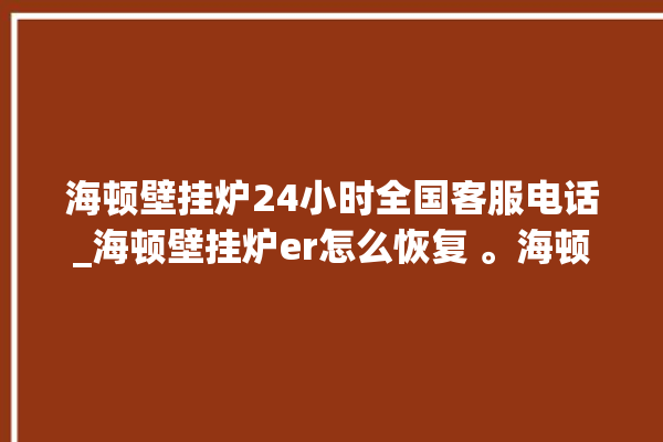 海顿壁挂炉24小时全国客服电话_海顿壁挂炉er怎么恢复 。海顿