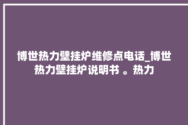 博世热力壁挂炉维修点电话_博世热力壁挂炉说明书 。热力