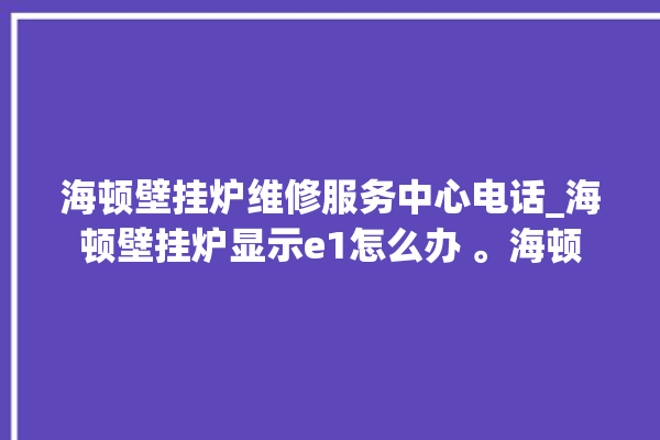 海顿壁挂炉维修服务中心电话_海顿壁挂炉显示e1怎么办 。海顿