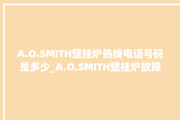 A.O.SMITH壁挂炉热线电话号码是多少_A.O.SMITH壁挂炉故障如何排除 。壁挂炉