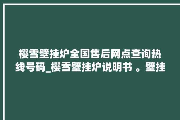 樱雪壁挂炉全国售后网点查询热线号码_樱雪壁挂炉说明书 。壁挂炉