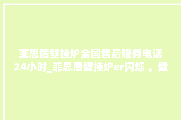 菲思盾壁挂炉全国售后服务电话24小时_菲思盾壁挂炉er闪烁 。壁挂炉