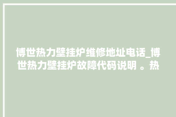 博世热力壁挂炉维修地址电话_博世热力壁挂炉故障代码说明 。热力