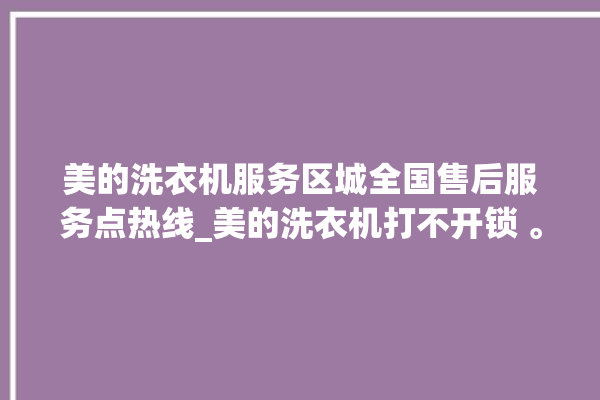 美的洗衣机服务区城全国售后服务点热线_美的洗衣机打不开锁 。洗衣机