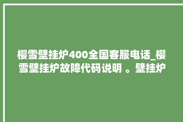 樱雪壁挂炉400全国客服电话_樱雪壁挂炉故障代码说明 。壁挂炉