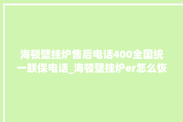 海顿壁挂炉售后电话400全国统一联保电话_海顿壁挂炉er怎么恢复 。海顿