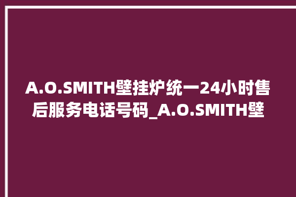 A.O.SMITH壁挂炉统一24小时售后服务电话号码_A.O.SMITH壁挂炉显示e1怎么办 。壁挂炉