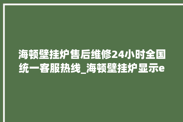 海顿壁挂炉售后维修24小时全国统一客服热线_海顿壁挂炉显示e1怎么办 。海顿