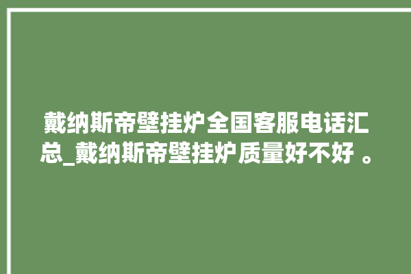 戴纳斯帝壁挂炉全国客服电话汇总_戴纳斯帝壁挂炉质量好不好 。纳斯