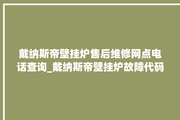 戴纳斯帝壁挂炉售后维修网点电话查询_戴纳斯帝壁挂炉故障代码说明 。纳斯