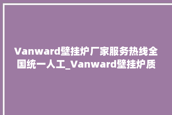 Vanward壁挂炉厂家服务热线全国统一人工_Vanward壁挂炉质量好不好 。壁挂炉