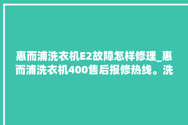 惠而浦洗衣机E2故障怎样修理_惠而浦洗衣机400售后报修热线。洗衣机_惠而浦