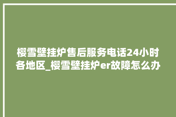 樱雪壁挂炉售后服务电话24小时各地区_樱雪壁挂炉er故障怎么办 。壁挂炉