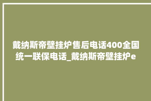 戴纳斯帝壁挂炉售后电话400全国统一联保电话_戴纳斯帝壁挂炉er闪烁 。纳斯