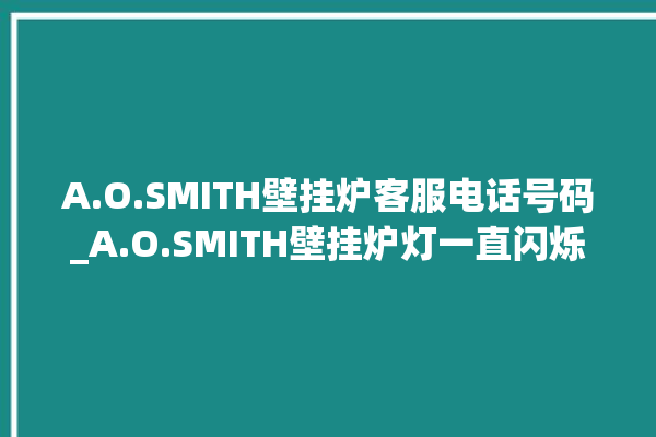 A.O.SMITH壁挂炉客服电话号码_A.O.SMITH壁挂炉灯一直闪烁 。客服