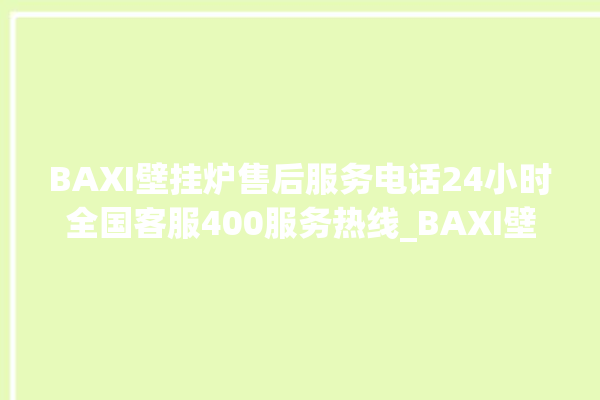 BAXI壁挂炉售后服务电话24小时全国客服400服务热线_BAXI壁挂炉灯一直闪烁 。客服