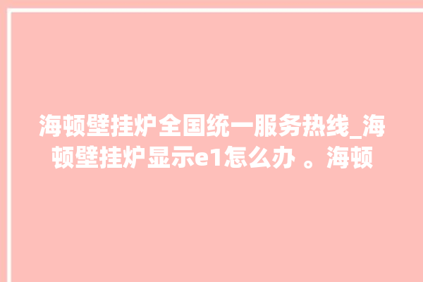 海顿壁挂炉全国统一服务热线_海顿壁挂炉显示e1怎么办 。海顿