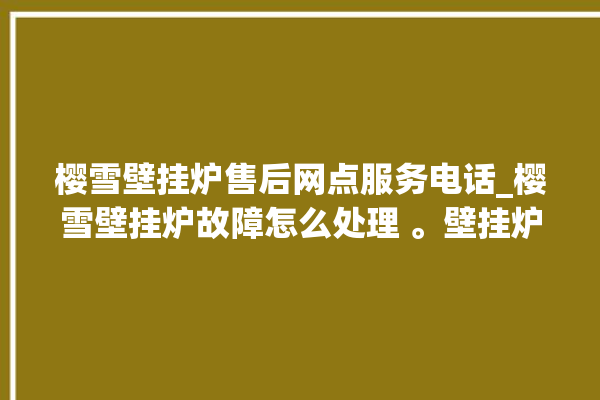 樱雪壁挂炉售后网点服务电话_樱雪壁挂炉故障怎么处理 。壁挂炉