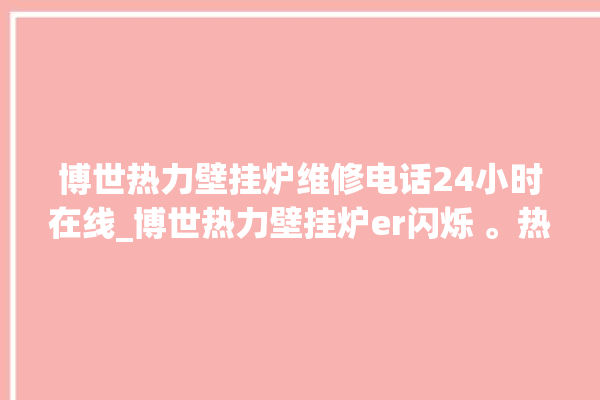 博世热力壁挂炉维修电话24小时在线_博世热力壁挂炉er闪烁 。热力