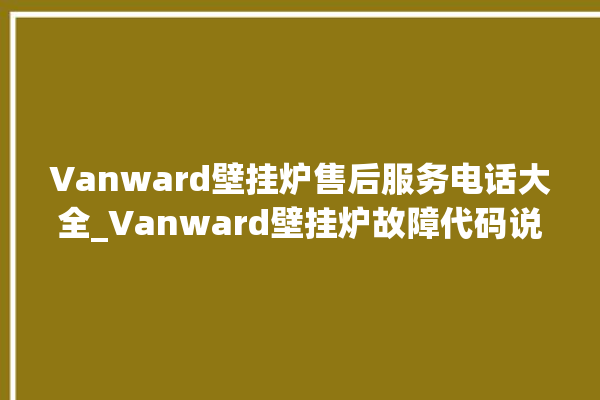 Vanward壁挂炉售后服务电话大全_Vanward壁挂炉故障代码说明 。壁挂炉