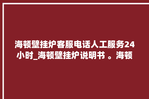 海顿壁挂炉客服电话人工服务24小时_海顿壁挂炉说明书 。海顿