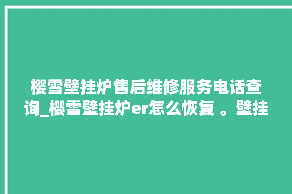 樱雪壁挂炉售后维修服务电话查询_樱雪壁挂炉er怎么恢复 。壁挂炉