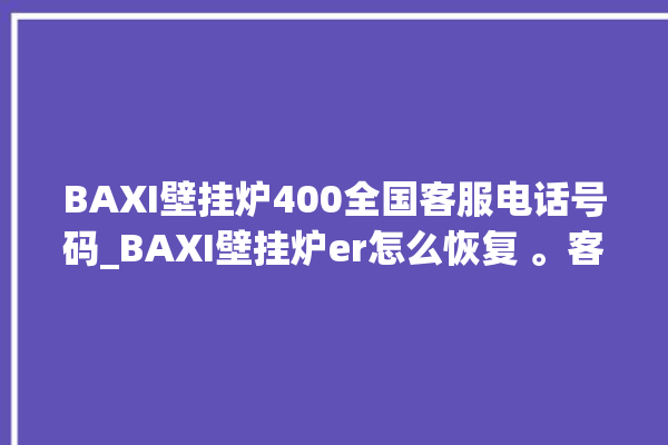 BAXI壁挂炉400全国客服电话号码_BAXI壁挂炉er怎么恢复 。客服