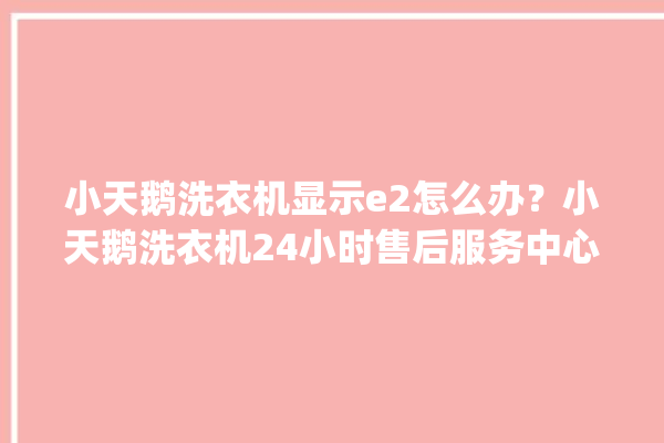 小天鹅洗衣机显示e2怎么办？小天鹅洗衣机24小时售后服务中心。洗衣机_服务中心