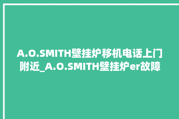 A.O.SMITH壁挂炉移机电话上门附近_A.O.SMITH壁挂炉er故障怎么办 。壁挂炉