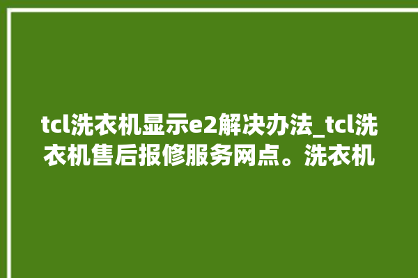 tcl洗衣机显示e2解决办法_tcl洗衣机售后报修服务网点。洗衣机_解决办法