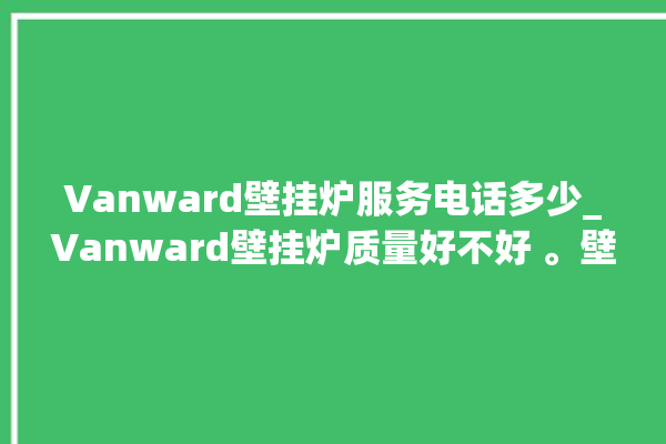 Vanward壁挂炉服务电话多少_Vanward壁挂炉质量好不好 。壁挂炉