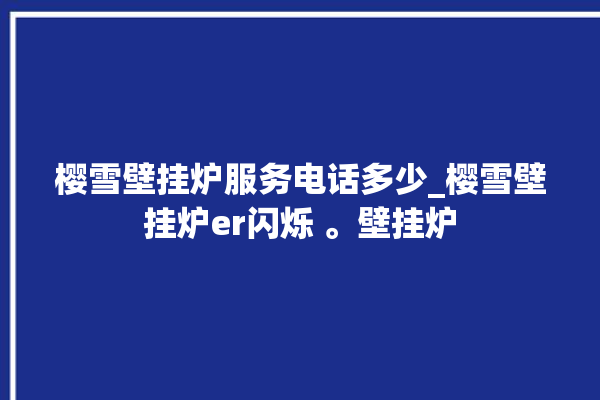 樱雪壁挂炉服务电话多少_樱雪壁挂炉er闪烁 。壁挂炉