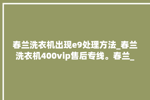 春兰洗衣机出现e9处理方法_春兰洗衣机400vip售后专线。春兰_洗衣机