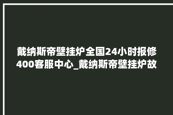 戴纳斯帝壁挂炉全国24小时报修400客服中心_戴纳斯帝壁挂炉故障代码说明 。纳斯