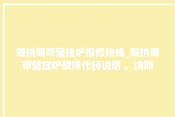 戴纳斯帝壁挂炉报修热线_戴纳斯帝壁挂炉故障代码说明 。纳斯