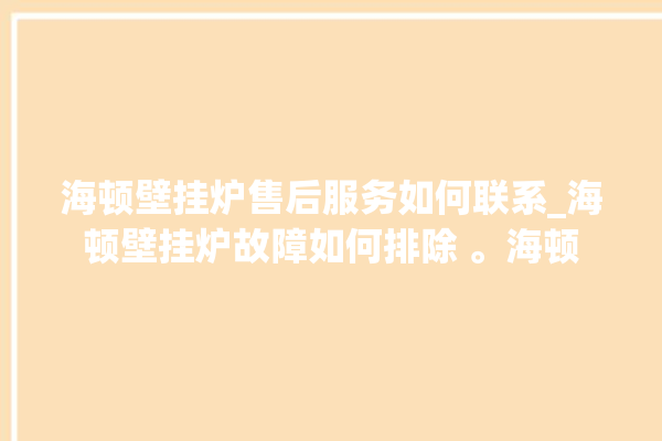 海顿壁挂炉售后服务如何联系_海顿壁挂炉故障如何排除 。海顿