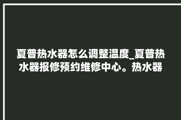 夏普热水器怎么调整温度_夏普热水器报修预约维修中心。热水器_维修中心