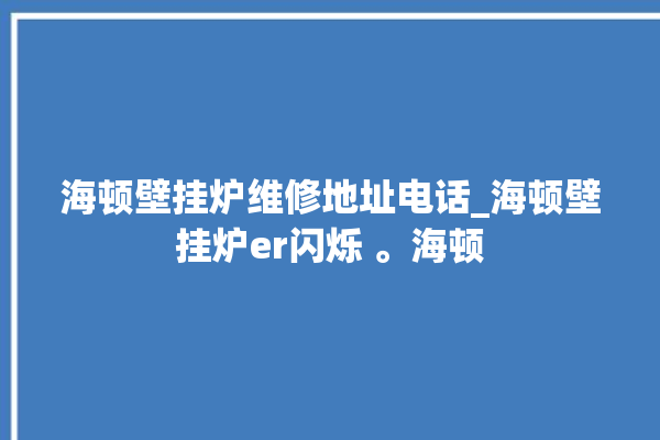 海顿壁挂炉维修地址电话_海顿壁挂炉er闪烁 。海顿