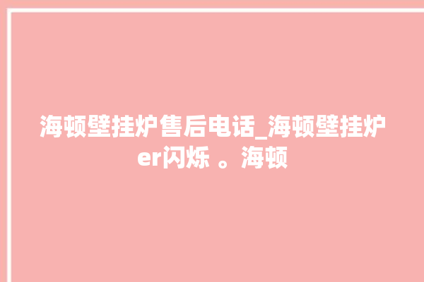 海顿壁挂炉售后电话_海顿壁挂炉er闪烁 。海顿