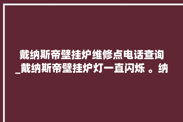 戴纳斯帝壁挂炉维修点电话查询_戴纳斯帝壁挂炉灯一直闪烁 。纳斯