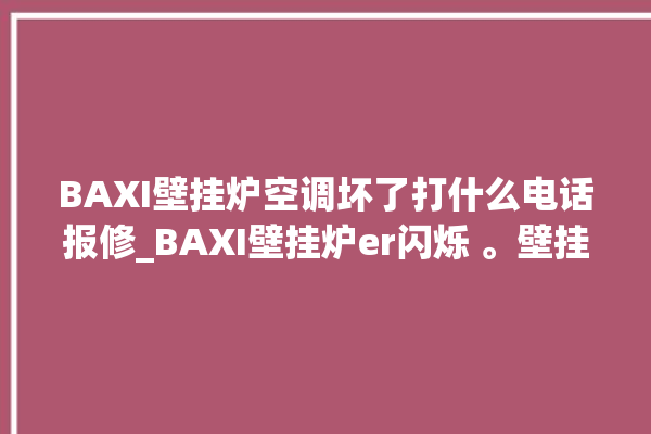 BAXI壁挂炉空调坏了打什么电话报修_BAXI壁挂炉er闪烁 。壁挂炉