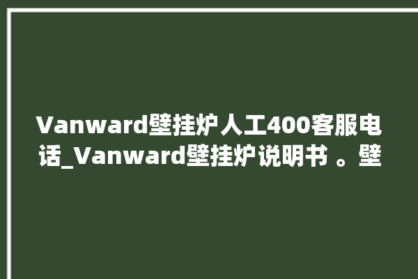 Vanward壁挂炉人工400客服电话_Vanward壁挂炉说明书 。壁挂炉