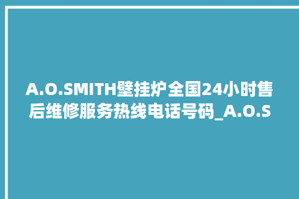 A.O.SMITH壁挂炉全国24小时售后维修服务热线电话号码_A.O.SMITH壁挂炉er怎么恢复 。壁挂炉