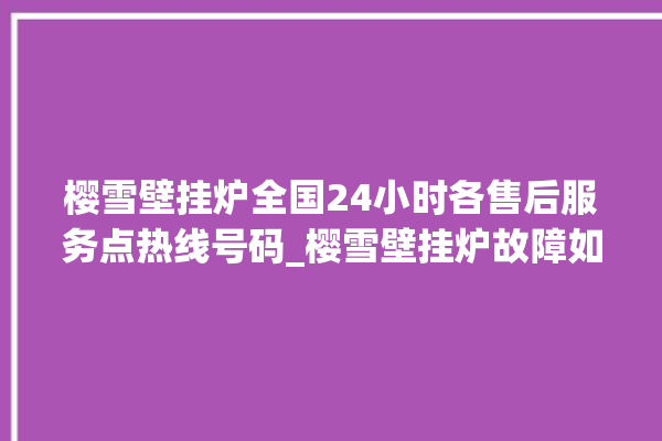 樱雪壁挂炉全国24小时各售后服务点热线号码_樱雪壁挂炉故障如何排除 。壁挂炉