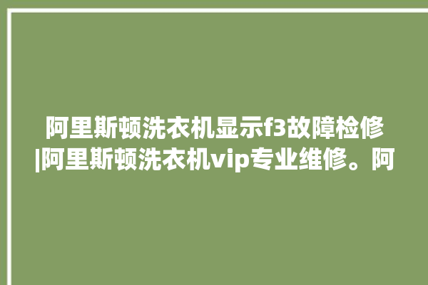 阿里斯顿洗衣机显示f3故障检修|阿里斯顿洗衣机vip专业维修。阿里_洗衣机